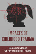 Impacts Of Childhood Trauma: Basic Knowledge Of Psychological Trauma: Effects Of Childhood Trauma On Brain Development - Paperback