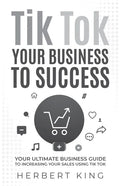 Tik Tok Your Business to Success: Your Ultimate Business Guide to Increasing Your Sales Using Tik Tok - Paperback