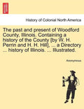 The past and present of Woodford County, Illinois. Containing a history of the County [by W. H. Perrin and H. H. Hill], ... a Directory ... history of - Paperback