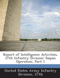 Report of Intelligence Activities, 27th Infantry Division: Saipan Operation, Part 1 - Paperback