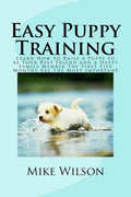 Easy Puppy Training: Learn How to Raise a Puppy to be Your Best Friend and a Happy Family Member The First Five Months Are the Most Important - Paperback