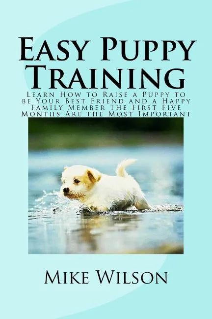 Easy Puppy Training: Learn How to Raise a Puppy to be Your Best Friend and a Happy Family Member The First Five Months Are the Most Important - Paperback