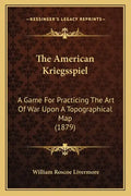 The American Kriegsspiel: A Game For Practicing The Art Of War Upon A Topographical Map (1879) - Paperback