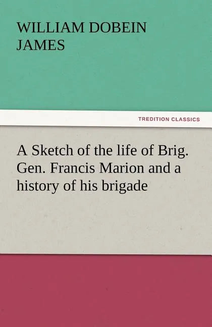 A Sketch of the Life of Brig. Gen. Francis Marion and a History of His Brigade - Paperback