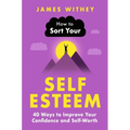 How to Sort Your Self-Esteem: 40 Ways to Improve Your Confidence and Self-Worth - Paperback