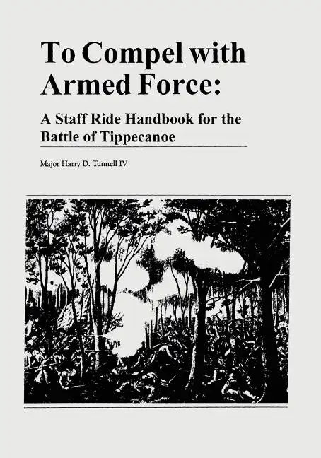 To Compel with Armed Force: A Staff Ride Handbook for the Battle of Tippecanoe - Paperback