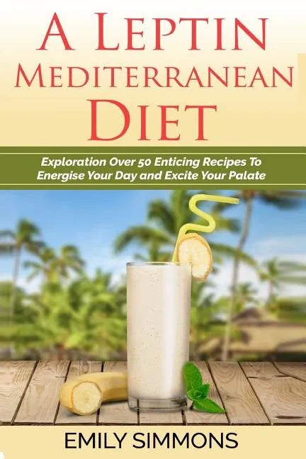 A Leptin Mediterranean Diet: Exploration Over 50 Enticing Recipes To Energise Your Day and Excite Your Palate - Paperback