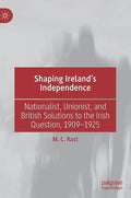 Shaping Ireland's Independence: Nationalist, Unionist, and British Solutions to the Irish Question, 1909-1925 - Hardcover