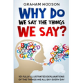 Why Do We Say The Things We Say? 101 Fully Illustrated Explanations of the Things We All Say Every Day - Paperback