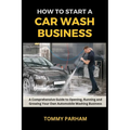 How to Start a Car Wash Business: A Comprehensive Guide to Opening, Running and Growing Your Own Automobile Washing Business - Paperback