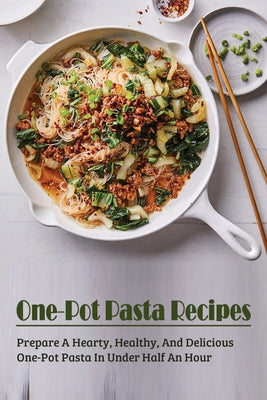 One-Pot Pasta Recipes: Prepare A Hearty, Healthy, And Delicious One-Pot Pasta In Under Half An Hour: Super Easy One-Pot Pasta Recipes To Make At Home - Paperback