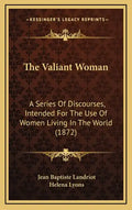 The Valiant Woman: A Series Of Discourses, Intended For The Use Of Women Living In The World (1872) - Hardcover
