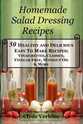 Homemade Salad Dressing Recipes 50 Healthy and Delicious Easy To Make Recipes: Vinaigrettes, Classics, Vinegar Free, Without Oil & More. - Paperback