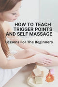 How To Teach Trigger Points And Self Massage: Lessons For The Beginners: Pictures Of Muscle Knots - Paperback