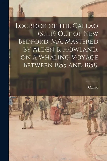 Logbook of the Callao (Ship) out of New Bedford, MA, Mastered by Alden B. Howland, on a Whaling Voyage Between 1855 and 1858. - Paperback