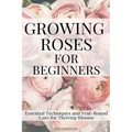 Growing Roses For Beginners: Essential Techniques and Year-Round Care for Thriving Blooms - Paperback