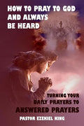 How to Pray to God and Always be Heard: Turning Your Daily Prayers to Answered Prayers - Paperback