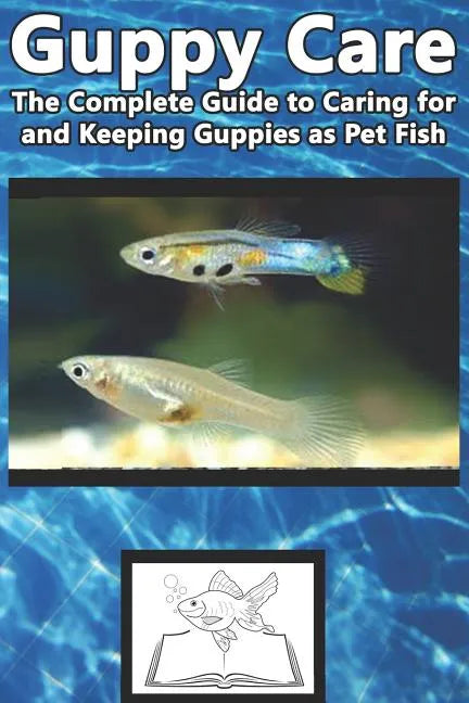 Guppy Care: The Complete Guide to Caring for and Keeping Guppies as Pet Fish - Paperback