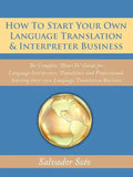 How To Start Your Own Language Translation & Interpreter Business: The Complete "How-To" Guide for Language Interpreters, Translators and Professional - Paperback