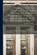 Tobacco. How to Cultivate, Cure and Prepare for Market. White Burley Tobacco and Its Culture. Seed Leaf Tobacco and Its Culture - Paperback