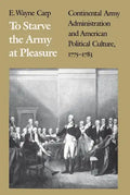 To Starve the Army at Pleasure: Continental Army Administration and American Political Culture, 1775-1793 - Paperback