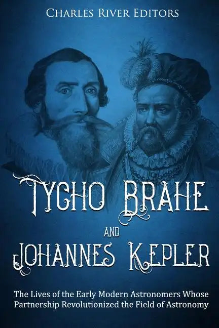 Tycho Brahe and Johannes Kepler: The Lives of the Early Modern Astronomers Whose Partnership Revolutionized the Field of Astronomy - Paperback