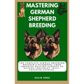 Mastering German Shepherd Breeding: The Complete German Shepherd Breeder's Handbook: From choosing healthy parents to raising confident, well-adjusted - Paperback