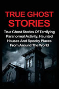 True Ghost Stories: True Ghost Stories Of Terrifying Paranormal Activity, Haunted Houses And Spooky Places From Around The World - Paperback