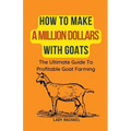 How To Make A Million Dollars With Goats: The Ultimate Guide To Profitable Goat Farming - Paperback