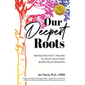 Our Deepest Roots: Navigating Past Trauma To Build Healthier Queer Relationships - Paperback