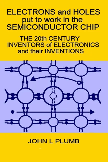 Electrons and Holes put to work in the Semiconductor Chip: The 20th Century Inventors of Electronics and their Inventions - Paperback