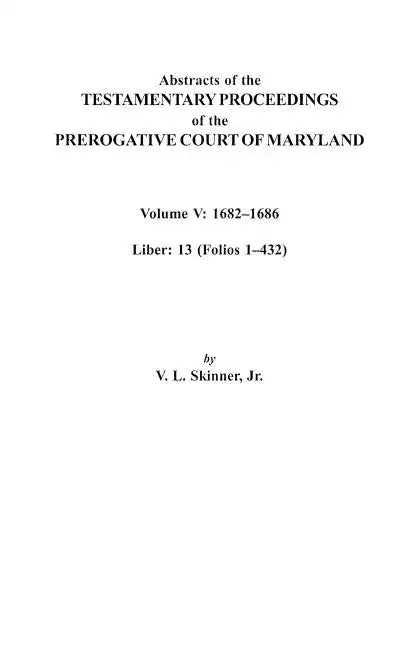 Abstracts of the Testamentary Proceedings of the Prerogative Court of Maryland. Volume V: 1682 Co1686. Liber: 13 (Folios 1 Co432) - Paperback