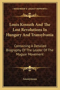 Louis Kossuth and the Lost Revolutions in Hungary and Transylvania: Containing a Detailed Biography of the Leader of the Magyar Movement - Paperback
