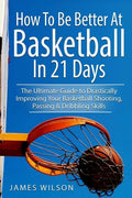 How to Be Better At Basketball in 21 days: The Ultimate Guide to Drastically Improving Your Basketball Shooting, Passing and Dribbling Skills - Paperback