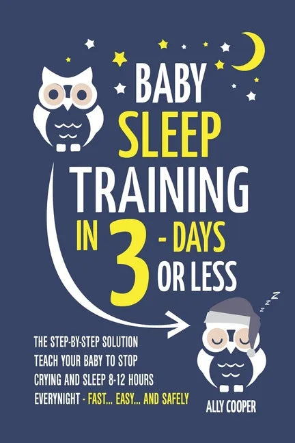 Baby Sleep Training In 3 Days Or Less: The Step-By-Step Solution To Teach Your Baby To Stop Crying And Sleep 8-12 Hours Every Night! - FAST...EASY... - Paperback