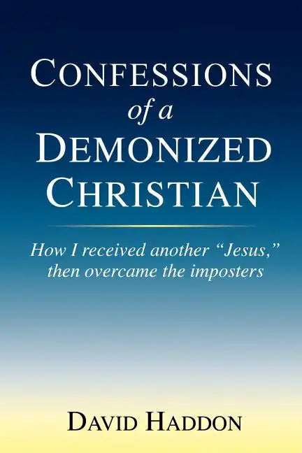 Confessions of a Demonized Christian: How I received another "Jesus," then overcame the imposters - Paperback