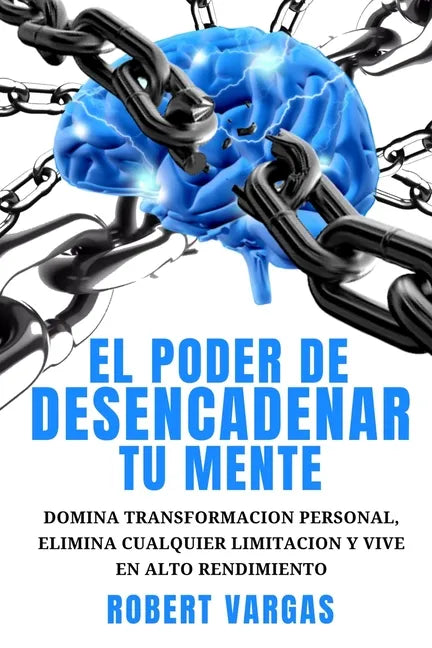 El Poder de Desencadenar tu Mente: Domina Transformación Personal, Elimina Cualquier Limitación y Vive en Alto Rendimiento - Paperback