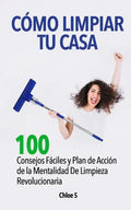 Cómo Limpiar Tu Casa: 100 Consejos Fáciles y Plan de Acción de la Mentalidad De Limpieza Revolucionaria - Paperback