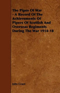 The Pipes of War - A Record of the Achievements of Pipers of Scottish and Overseas Regiments During the War 1914-18 - Paperback