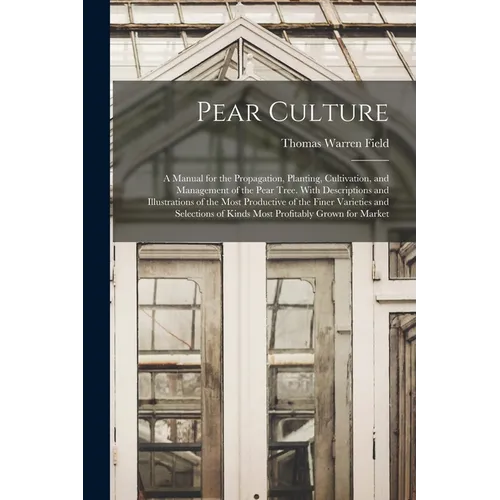 Pear Culture: A Manual for the Propagation, Planting, Cultivation, and Management of the Pear Tree. With Descriptions and Illustrati - Paperback