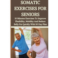 Somatic Exercises for Seniors: 10 Minutes Daily Exercises To Improve Flexibility, Mobility And Reduce Belly Fat Quickly With 50 Day Plan - Paperback