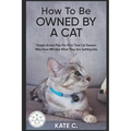 How To Be Owned By A Cat: Simple Action Plan For First Time Cat Owners Who Have NO Idea What They Are Getting Into - Paperback