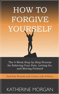 How to Forgive Yourself: The 4-Week Step-by-Step Process for Relieving Your Pain, Letting Go, and Moving Forward - Paperback