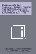 Uniforms Of The American, British, French And German Armies In The War Of The American Revolution, 1775-1783 - Paperback