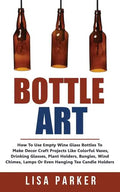 Bottle Art: How To Use Empty Wine Glass Bottles To Make Decor Craft Projects Like Colorful Vases, Drinking Glasses, Plant Holders, - Paperback