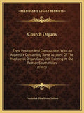 Church Organs: Their Position And Construction, With An Appendix Containing Some Account Of The Mediaeval Organ Case, Still Existing - Hardcover