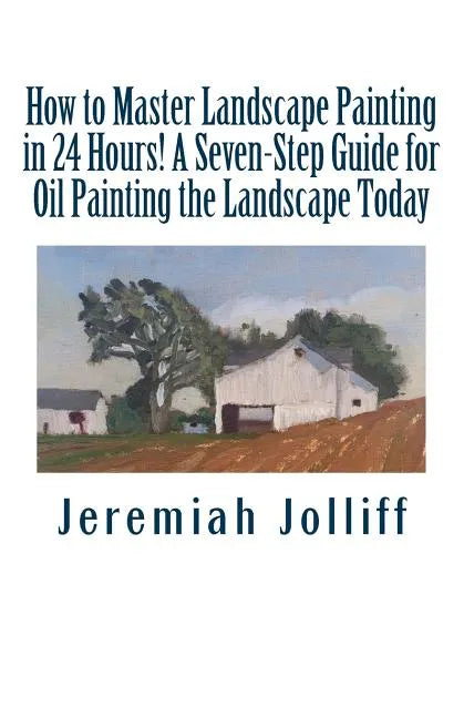 How to Master Landscape Painting in 24 Hours!: A Seven-Step Guide for Oil Painting the Landscape Today - Paperback