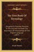 The First Book Of Etymology: Designed To Promote Precision In The Use, And Facilitate The Acquisition Of A Knowledge Of The English Language (1857) - Paperback