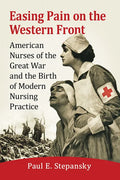 Easing Pain on the Western Front: American Nurses of the Great War and the Birth of Modern Nursing Practice - Paperback