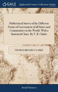 Publicistical Survey of the Different Forms of Government of all States and Communities in the World. With a Statistical Chart. By T. B. Clarke - Hardcover